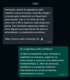 Mensagem de cliente: “Fernando, queria te agradecer pelo trabalho nesse processo. Quando chegou a reclamação trabalhista eu fiquei preocupado, mas você foi atrás de tudo, falou com o RH e explicou cada etapa pra gente. Deu bastante segurança saber que tinha alguém acompanhando de perto e entendendo o que realmente aconteceu.”